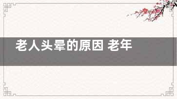 老人头晕的原因 老年人头晕是什么引起,老人头晕的原因有哪些